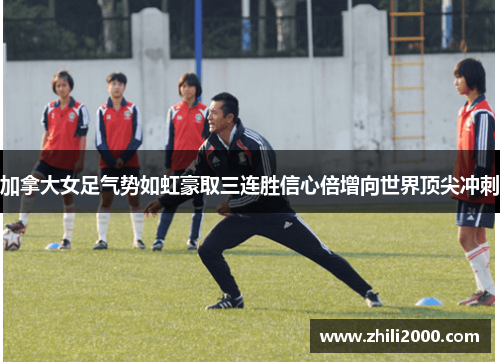 加拿大女足气势如虹豪取三连胜信心倍增向世界顶尖冲刺