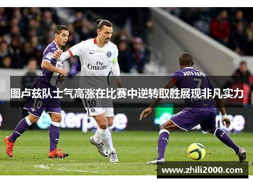 图卢兹队士气高涨在比赛中逆转取胜展现非凡实力