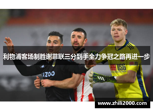 利物浦客场制胜谢菲联三分到手全力争冠之路再进一步