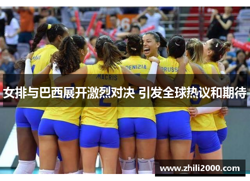 女排与巴西展开激烈对决 引发全球热议和期待