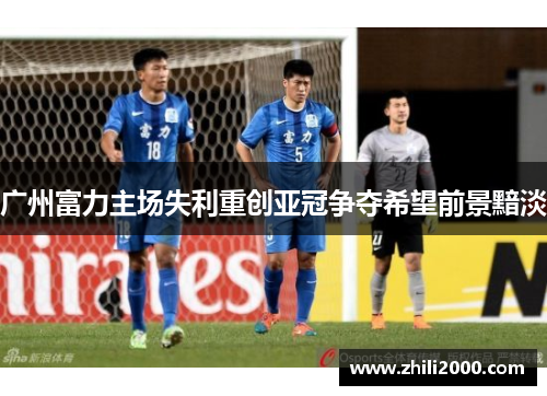 广州富力主场失利重创亚冠争夺希望前景黯淡