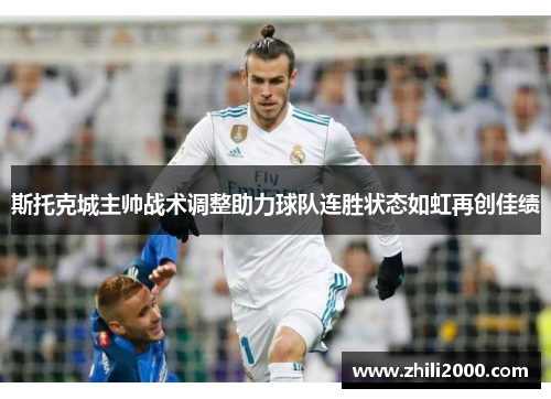 斯托克城主帅战术调整助力球队连胜状态如虹再创佳绩