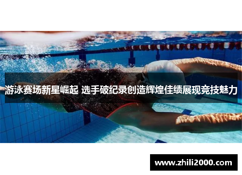 游泳赛场新星崛起 选手破纪录创造辉煌佳绩展现竞技魅力